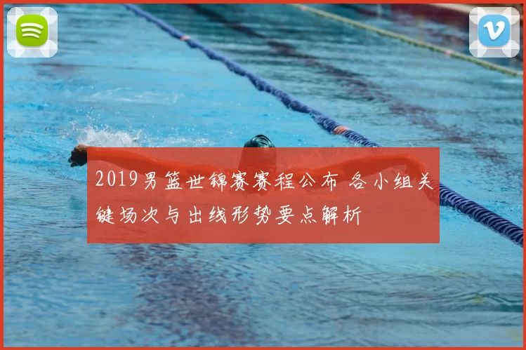 2019男篮世锦赛赛程公布 各小组关键场次与出线形势要点解析