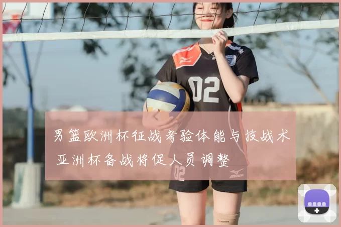 男篮欧洲杯征战考验体能与技战术 亚洲杯备战将促人员调整