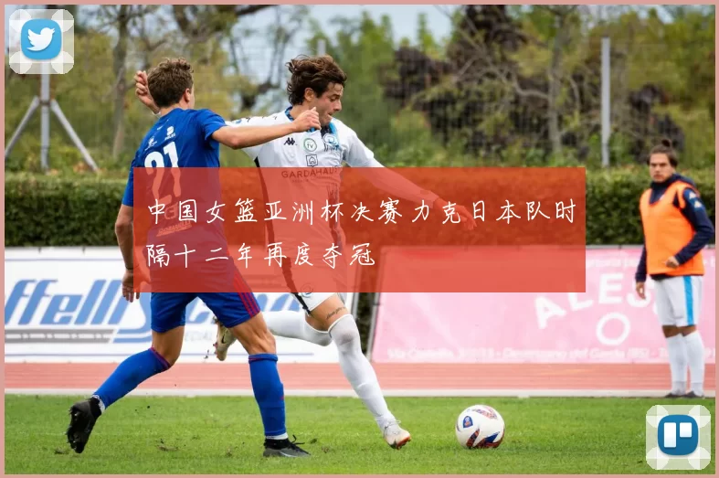 中国女篮亚洲杯决赛力克日本队时隔十二年再度夺冠