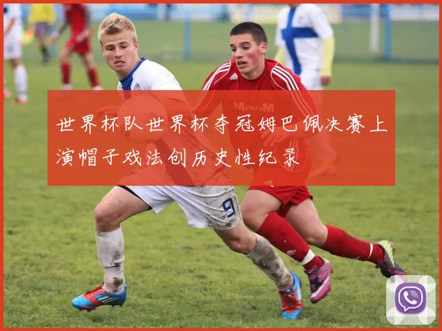 世界杯队世界杯夺冠姆巴佩决赛上演帽子戏法创历史性纪录