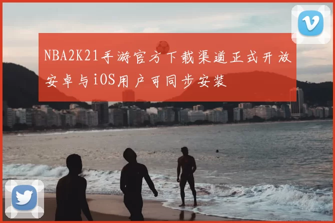 NBA2K21手游官方下载渠道正式开放安卓与iOS用户可同步安装