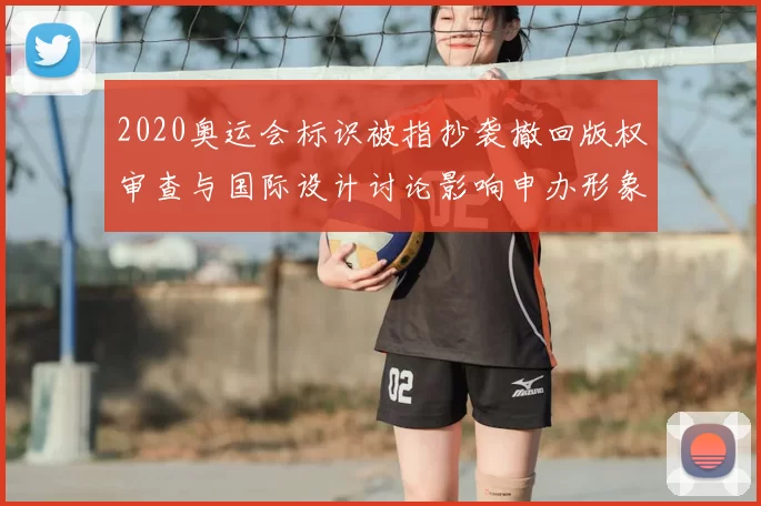 2020奥运会标识被指抄袭撤回版权审查与国际设计讨论影响申办形象