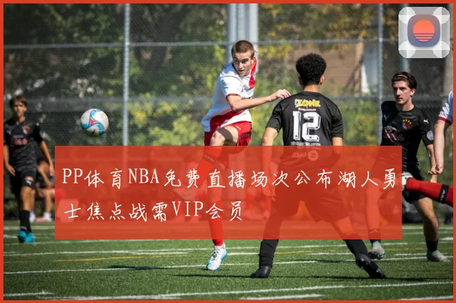 PP体育NBA免费直播场次公布湖人勇士焦点战需VIP会员