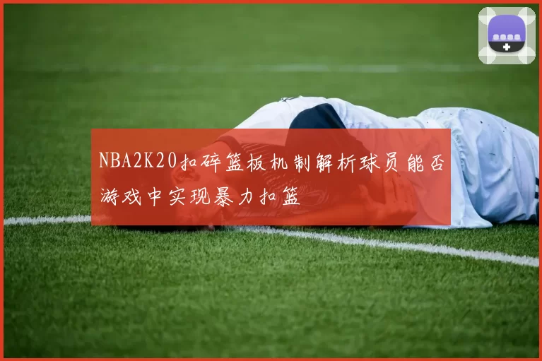 NBA2K20扣碎篮板机制解析球员能否游戏中实现暴力扣篮