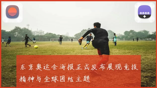 东京奥运会海报正式发布展现竞技精神与全球团结主题