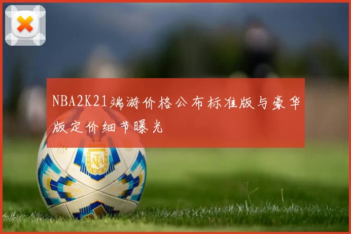 NBA2K21端游价格公布标准版与豪华版定价细节曝光