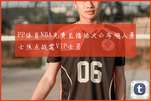 PP体育NBA免费直播场次公布湖人勇士焦点战需VIP会员