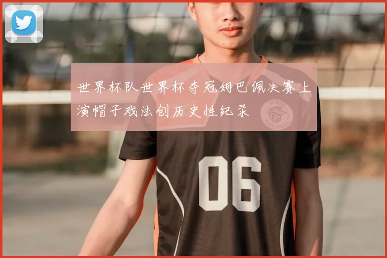 世界杯队世界杯夺冠姆巴佩决赛上演帽子戏法创历史性纪录