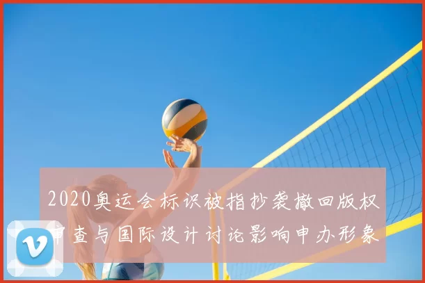 2020奥运会标识被指抄袭撤回版权审查与国际设计讨论影响申办形象