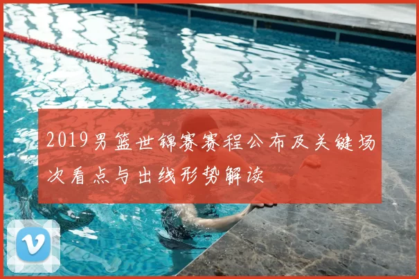 2019男篮世锦赛赛程公布及关键场次看点与出线形势解读