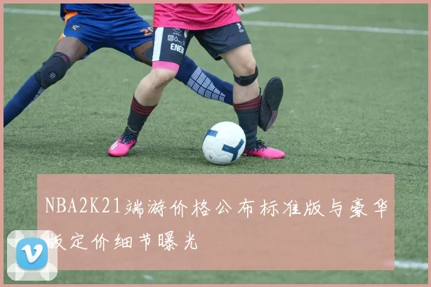 NBA2K21端游价格公布标准版与豪华版定价细节曝光