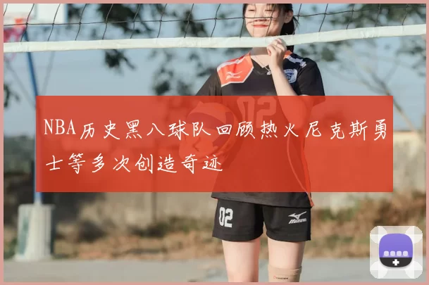 NBA历史黑八球队回顾热火尼克斯勇士等多次创造奇迹