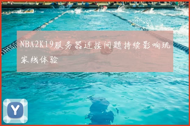 NBA2K19服务器连接问题持续影响玩家线体验