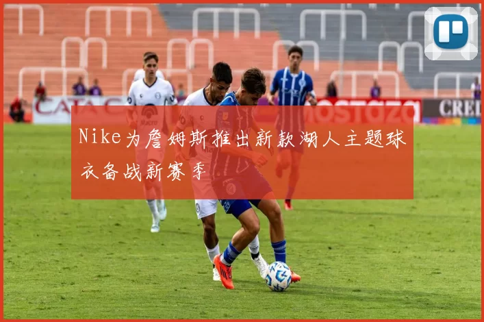 Nike为詹姆斯推出新款湖人主题球衣备战新赛季