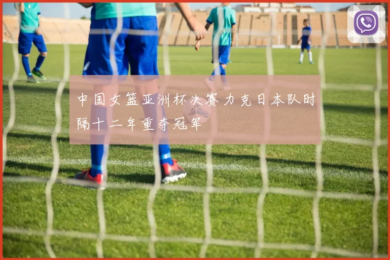 中国女篮亚洲杯决赛力克日本队时隔十二年重夺冠军