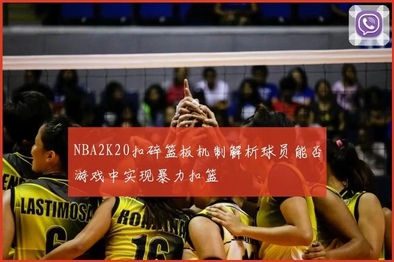 NBA2K20扣碎篮板机制解析球员能否游戏中实现暴力扣篮
