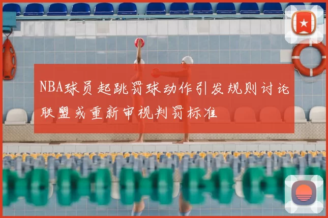 NBA球员起跳罚球动作引发规则讨论联盟或重新审视判罚标准