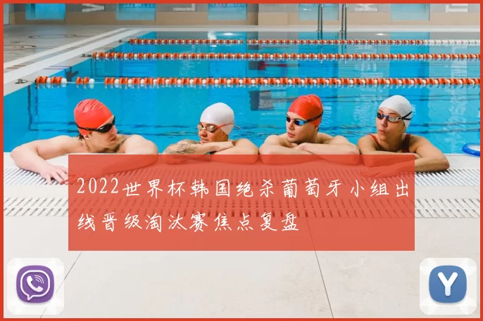 2022世界杯韩国绝杀葡萄牙小组出线晋级淘汰赛焦点复盘